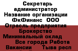 Секретарь-администратор › Название организации ­ ФкФинанс, ООО › Отрасль предприятия ­ Брокерство › Минимальный оклад ­ 32 000 - Все города Работа » Вакансии   . Тыва респ.,Ак-Довурак г.